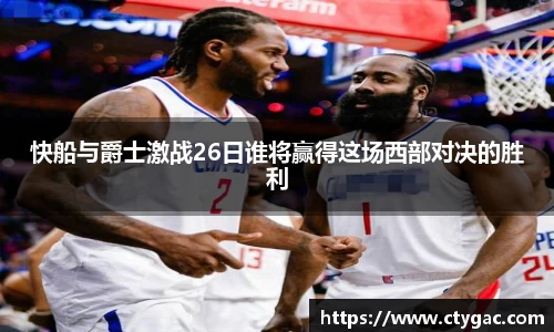 三亿快船与爵士激战26日谁将赢得这场西部对决的胜利