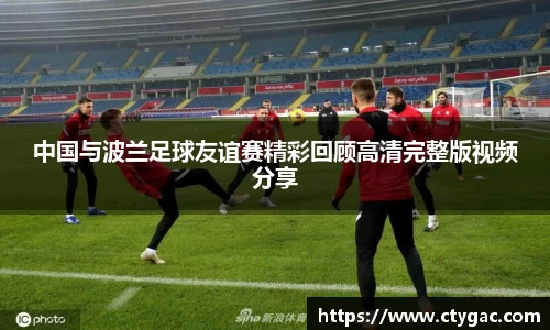 三亿中国与波兰足球友谊赛精彩回顾高清完整版视频分享